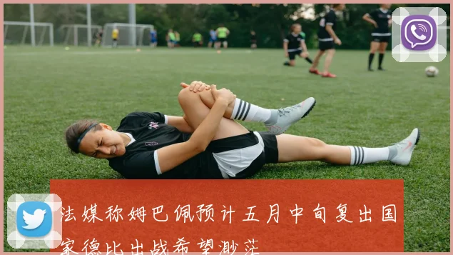 法媒称姆巴佩预计五月中旬复出国家德比出战希望渺茫