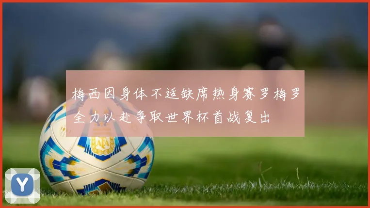 梅西因身体不适缺席热身赛罗梅罗全力以赴争取世界杯首战复出