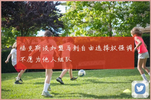 福克斯谈加盟马刺自由选择权强调不愿为他人组队