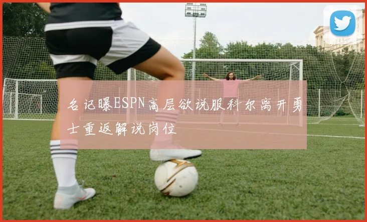 名记曝ESPN高层欲说服科尔离开勇士重返解说岗位