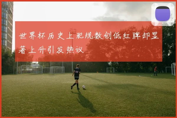 世界杯历史上犯规数创低红牌却显著上升引发热议
