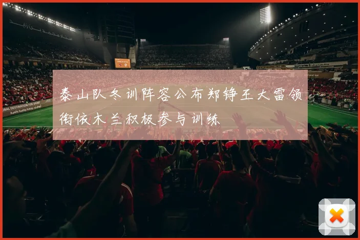 泰山队冬训阵容公布郑铮王大雷领衔依木兰积极参与训练