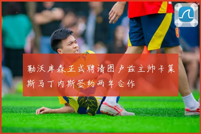 勒沃库森正式聘请图卢兹主帅卡莱斯马丁内斯签约两年合作