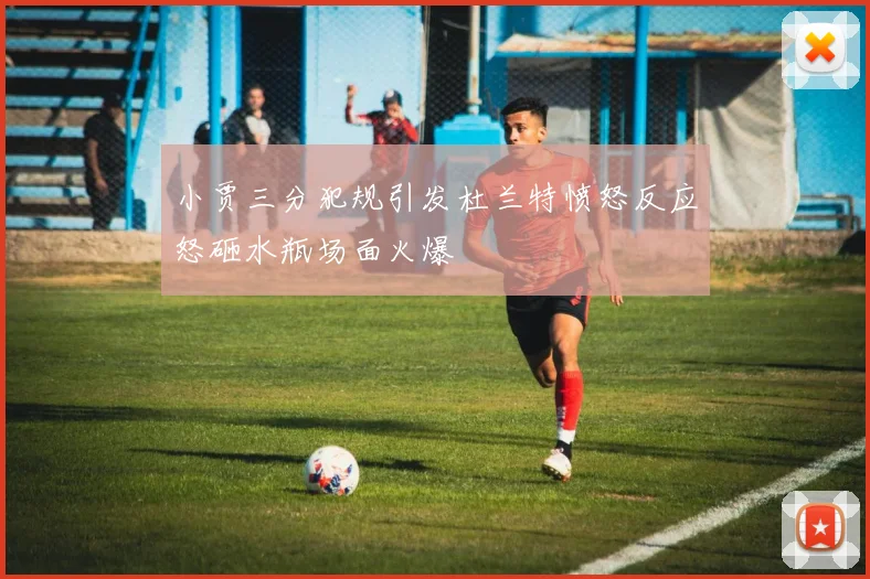 小贾三分犯规引发杜兰特愤怒反应怒砸水瓶场面火爆