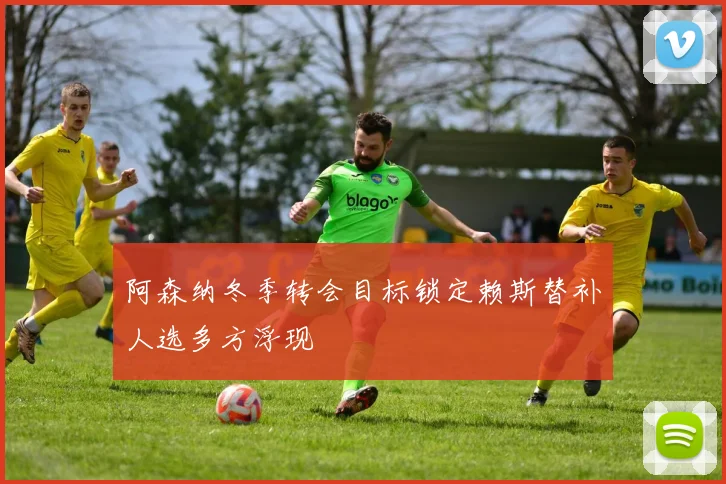 阿森纳冬季转会目标锁定赖斯替补人选多方浮现