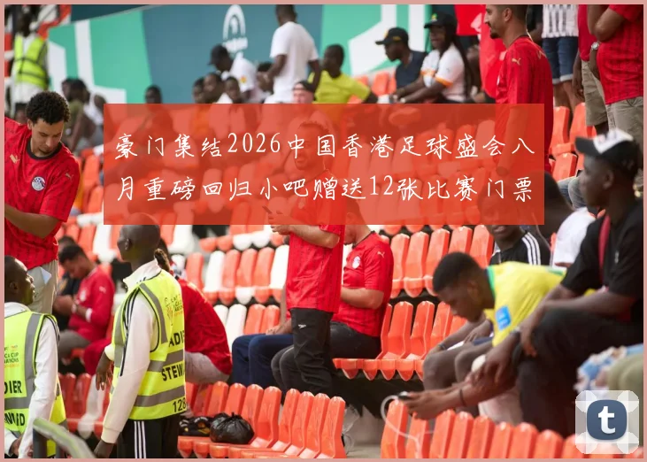 豪门集结2026中国香港足球盛会八月重磅回归小吧赠送12张比赛门票等你来拿