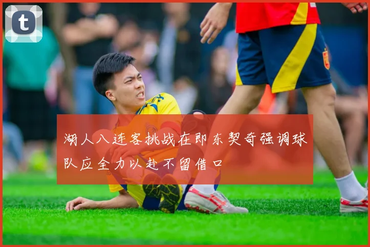 湖人八连客挑战在即东契奇强调球队应全力以赴不留借口