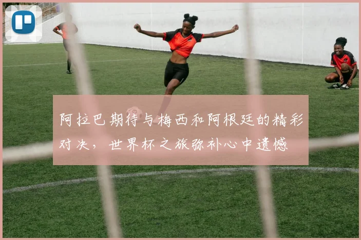 阿拉巴期待与梅西和阿根廷的精彩对决，世界杯之旅弥补心中遗憾