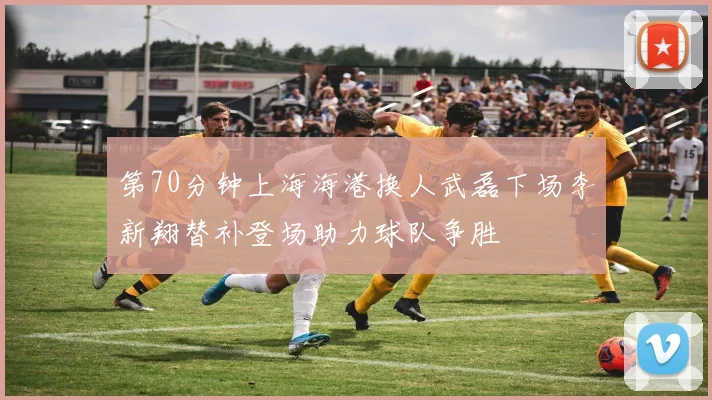 第70分钟上海海港换人武磊下场李新翔替补登场助力球队争胜