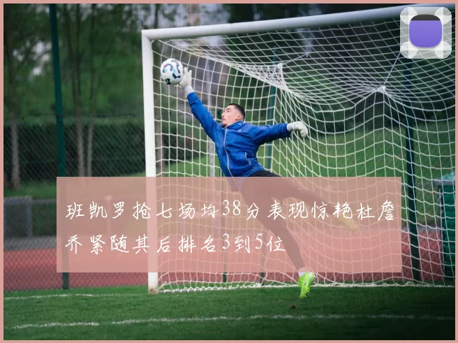 班凯罗抢七场均38分表现惊艳杜詹乔紧随其后排名3到5位