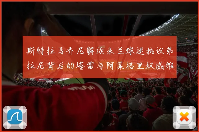斯特拉马乔尼解读米兰球迷抗议弗拉尼背后的塔雷与阿莱格里权威维护
