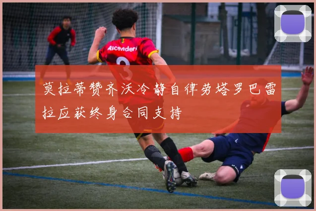 莫拉蒂赞齐沃冷静自律劳塔罗巴雷拉应获终身合同支持