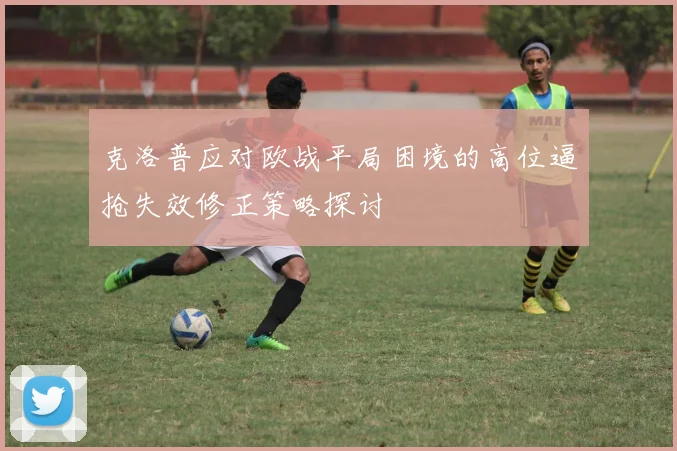 克洛普应对欧战平局困境的高位逼抢失效修正策略探讨