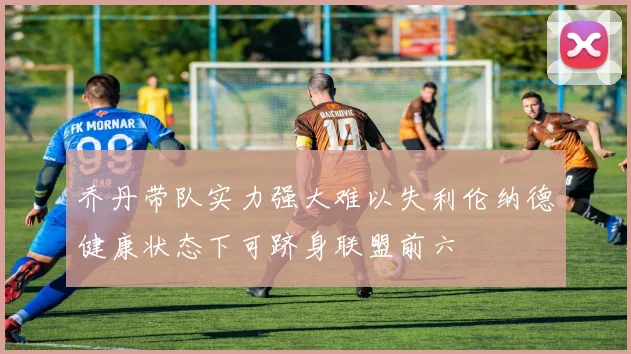 乔丹带队实力强大难以失利伦纳德健康状态下可跻身联盟前六