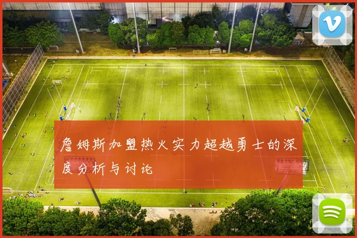 詹姆斯加盟热火实力超越勇士的深度分析与讨论