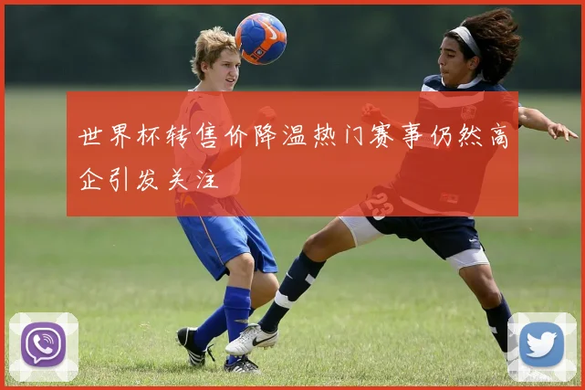 世界杯转售价降温热门赛事仍然高企引发关注