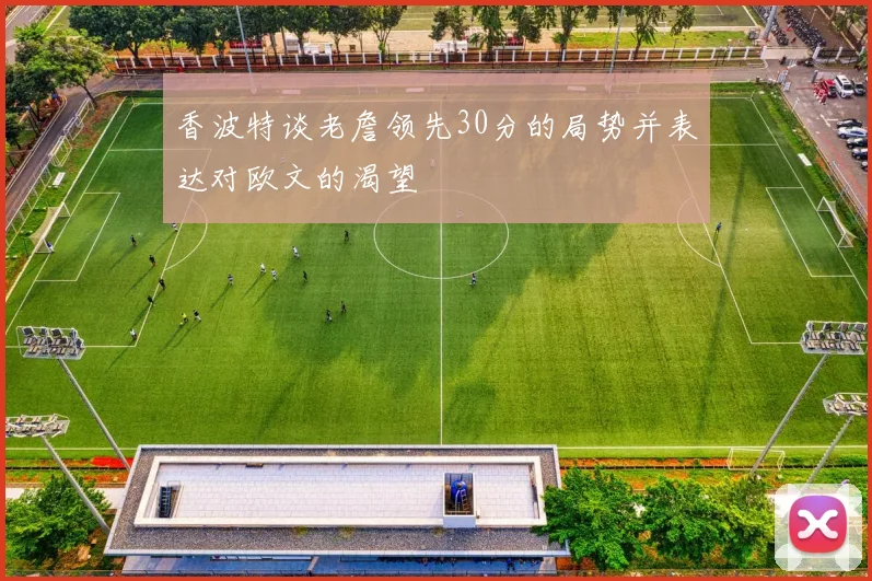 香波特谈老詹领先30分的局势并表达对欧文的渴望