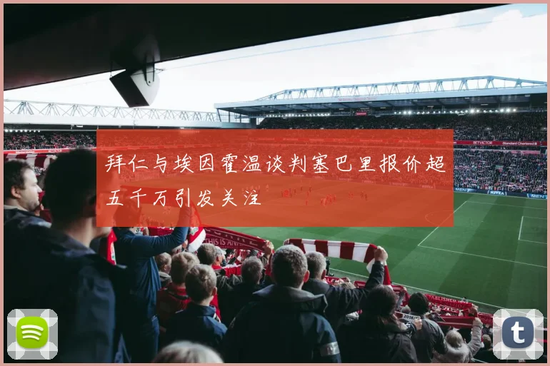 拜仁与埃因霍温谈判塞巴里报价超五千万引发关注