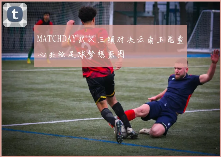 MATCHDAY武汉三镇对决云南玉昆童心共绘足球梦想蓝图