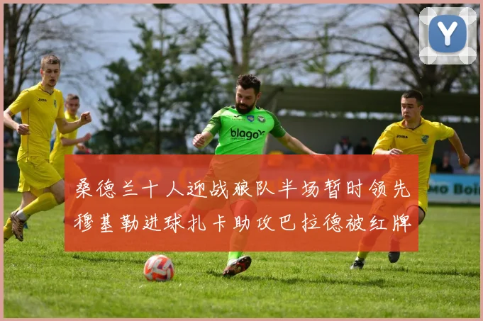 桑德兰十人迎战狼队半场暂时领先穆基勒进球扎卡助攻巴拉德被红牌罚下