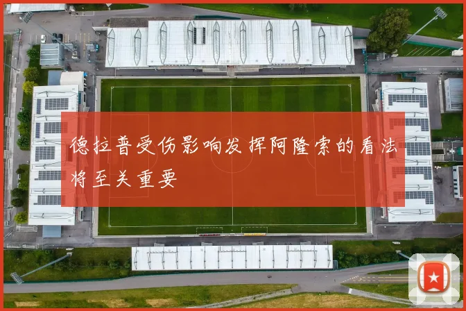 德拉普受伤影响发挥阿隆索的看法将至关重要