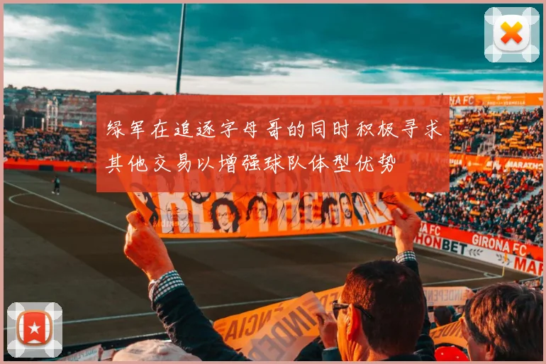 绿军在追逐字母哥的同时积极寻求其他交易以增强球队体型优势