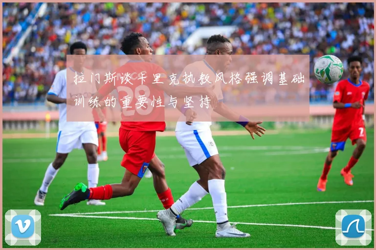 拉门斯谈卡里克执教风格强调基础训练的重要性与坚持