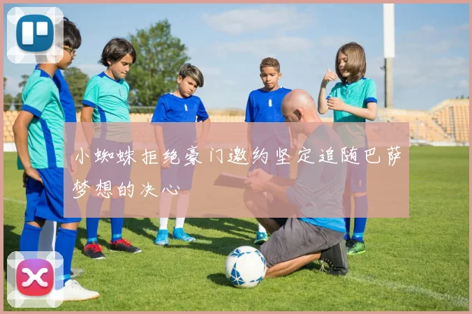 小蜘蛛拒绝豪门邀约坚定追随巴萨梦想的决心