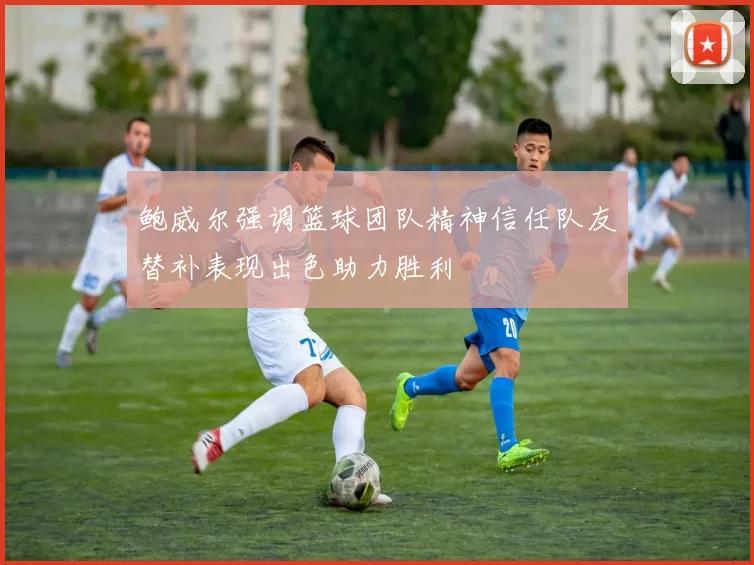 鲍威尔强调篮球团队精神信任队友替补表现出色助力胜利