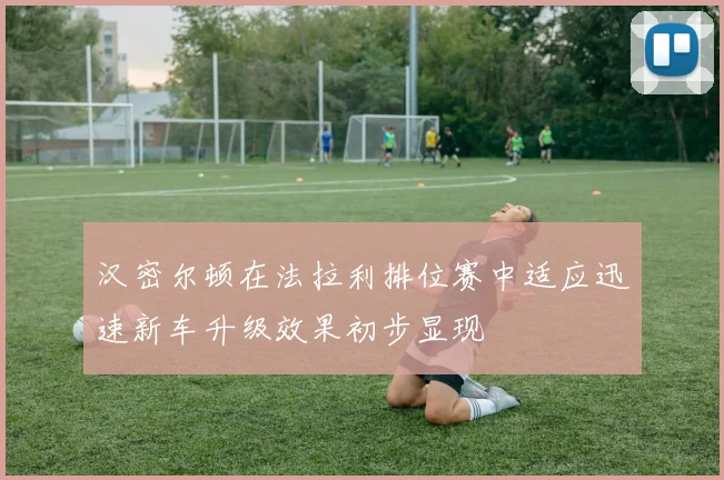 汉密尔顿在法拉利排位赛中适应迅速新车升级效果初步显现