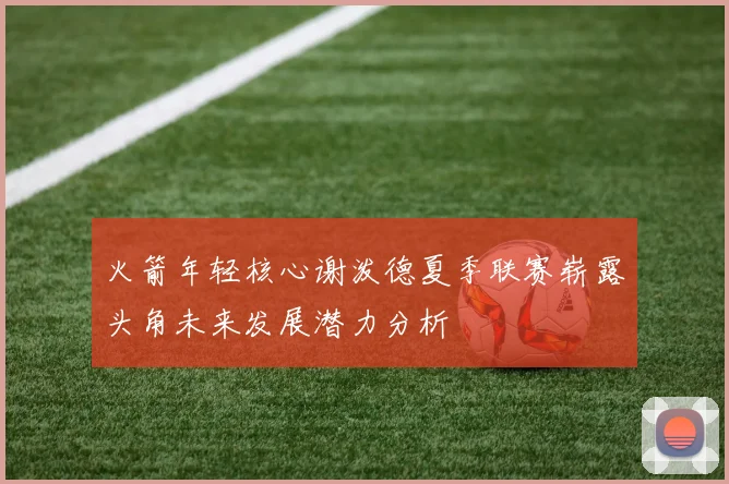 火箭年轻核心谢泼德夏季联赛崭露头角未来发展潜力分析